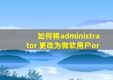 如何将administrator 更改为微软用户or